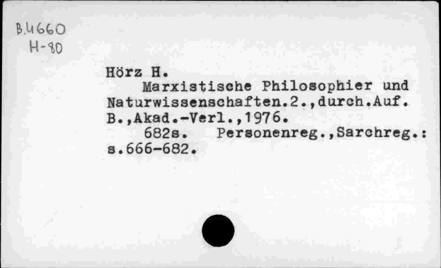 ﻿B.UGtO
H-U
Hörz H.
Marxistische Philosophier und Naturwissenschaften.2.,durch.Auf. B.,Akad.-Verl.,1976.
682s. Personenreg.»Sarchreg.
s.666-682.